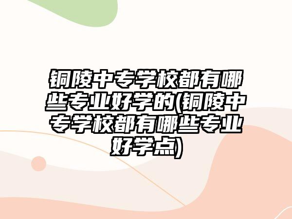 銅陵中專學(xué)校都有哪些專業(yè)好學(xué)的(銅陵中專學(xué)校都有哪些專業(yè)好學(xué)點(diǎn))