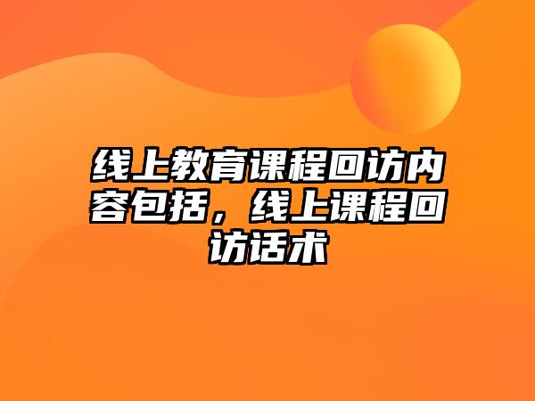 線上教育課程回訪內(nèi)容包括，線上課程回訪話(huà)術(shù)