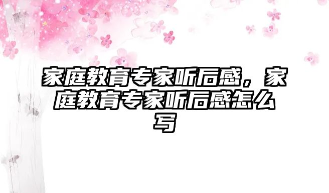 家庭教育專家聽后感，家庭教育專家聽后感怎么寫