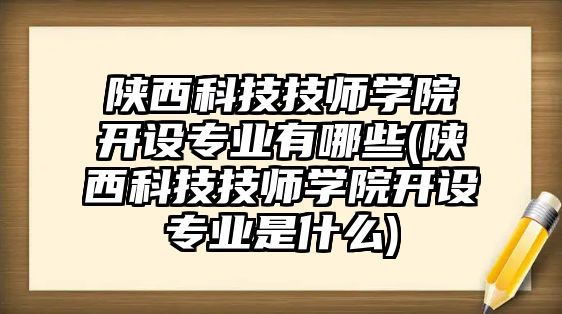 陜西科技技師學(xué)院開設(shè)專業(yè)有哪些(陜西科技技師學(xué)院開設(shè)專業(yè)是什么)