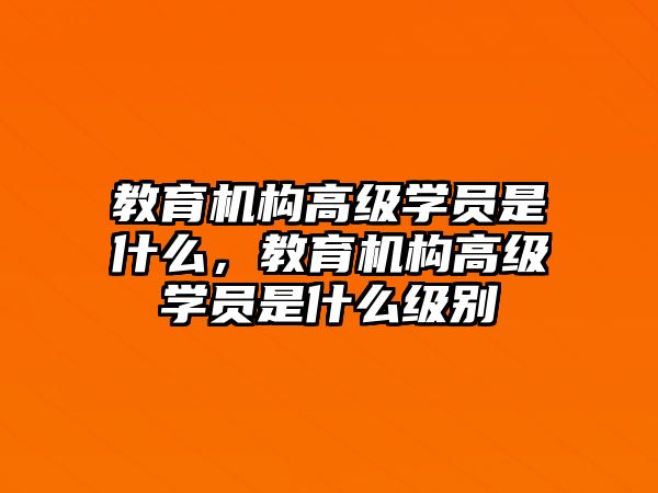 教育機(jī)構(gòu)高級(jí)學(xué)員是什么，教育機(jī)構(gòu)高級(jí)學(xué)員是什么級(jí)別