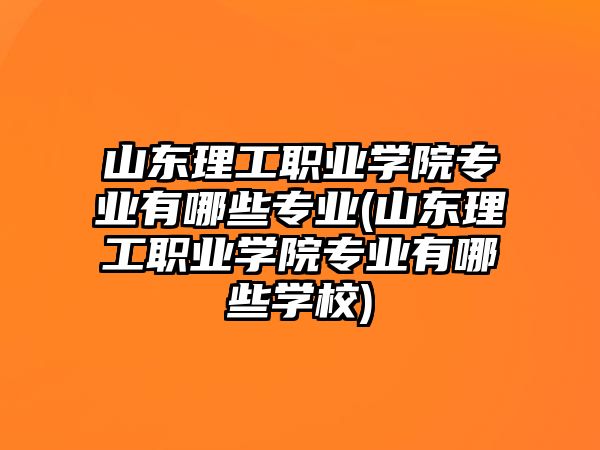 山東理工職業(yè)學(xué)院專業(yè)有哪些專業(yè)(山東理工職業(yè)學(xué)院專業(yè)有哪些學(xué)校)