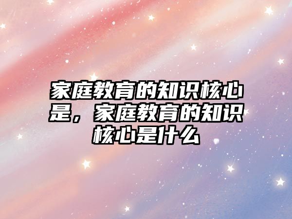 家庭教育的知識(shí)核心是，家庭教育的知識(shí)核心是什么