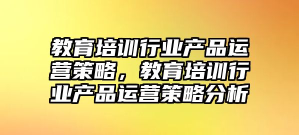 教育培訓(xùn)行業(yè)產(chǎn)品運(yùn)營策略，教育培訓(xùn)行業(yè)產(chǎn)品運(yùn)營策略分析