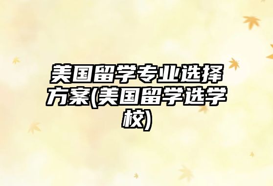 美國留學(xué)專業(yè)選擇方案(美國留學(xué)選學(xué)校)