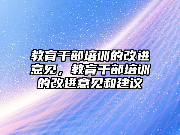 教育干部培訓(xùn)的改進(jìn)意見，教育干部培訓(xùn)的改進(jìn)意見和建議