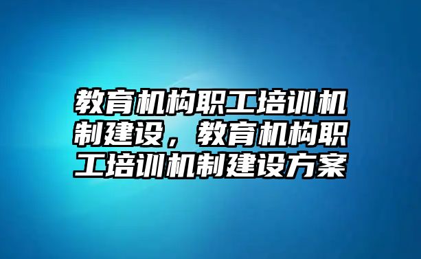 教育機構職工培訓機制建設，教育機構職工培訓機制建設方案