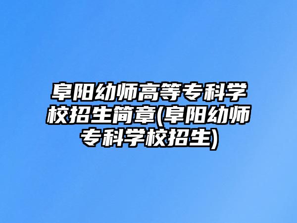 阜陽(yáng)幼師高等專科學(xué)校招生簡(jiǎn)章(阜陽(yáng)幼師專科學(xué)校招生)