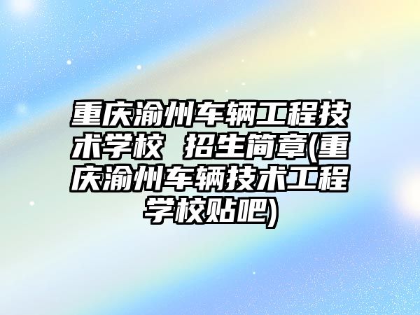 重慶渝州車輛工程技術學校 招生簡章(重慶渝州車輛技術工程學校貼吧)