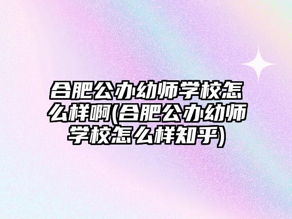 合肥公辦幼師學(xué)校怎么樣啊(合肥公辦幼師學(xué)校怎么樣知乎)