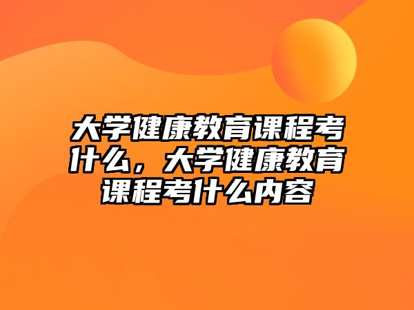 大學(xué)健康教育課程考什么，大學(xué)健康教育課程考什么內(nèi)容