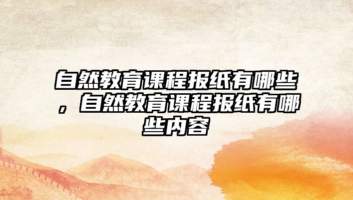 自然教育課程報(bào)紙有哪些，自然教育課程報(bào)紙有哪些內(nèi)容