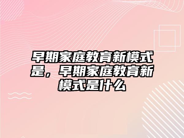 早期家庭教育新模式是，早期家庭教育新模式是什么