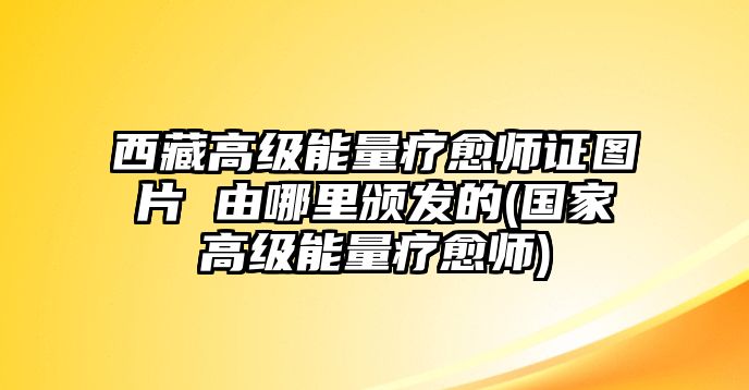 西藏高級能量療愈師證圖片 由哪里頒發(fā)的(國家高級能量療愈師)