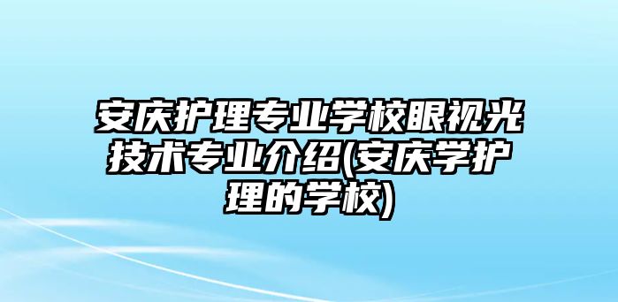 安慶護理專業(yè)學校眼視光技術(shù)專業(yè)介紹(安慶學護理的學校)