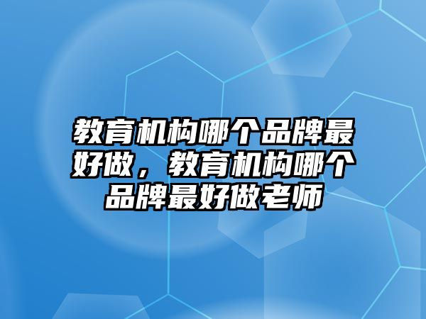 教育機構(gòu)哪個品牌最好做，教育機構(gòu)哪個品牌最好做老師