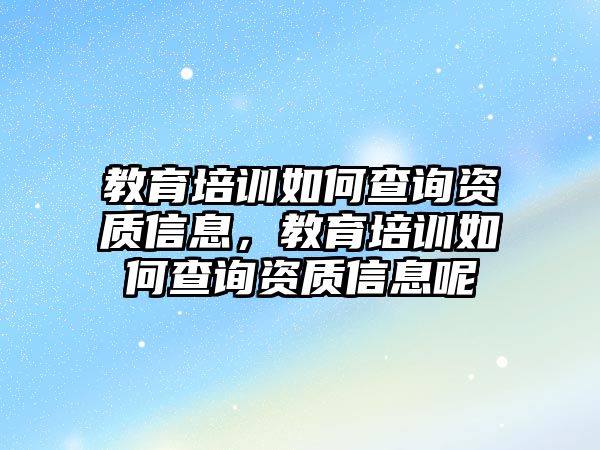 教育培訓(xùn)如何查詢資質(zhì)信息，教育培訓(xùn)如何查詢資質(zhì)信息呢