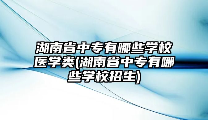 湖南省中專有哪些學(xué)校醫(yī)學(xué)類(湖南省中專有哪些學(xué)校招生)