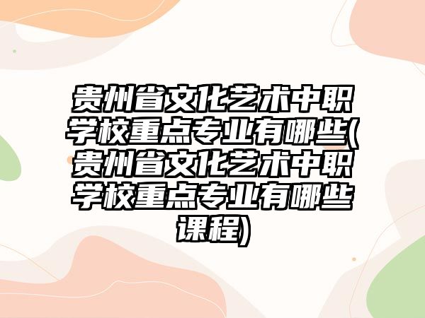 貴州省文化藝術(shù)中職學(xué)校重點(diǎn)專業(yè)有哪些(貴州省文化藝術(shù)中職學(xué)校重點(diǎn)專業(yè)有哪些課程)