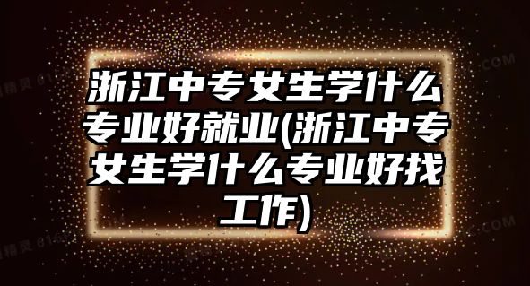 浙江中專女生學(xué)什么專業(yè)好就業(yè)(浙江中專女生學(xué)什么專業(yè)好找工作)