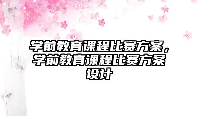 學(xué)前教育課程比賽方案，學(xué)前教育課程比賽方案設(shè)計(jì)