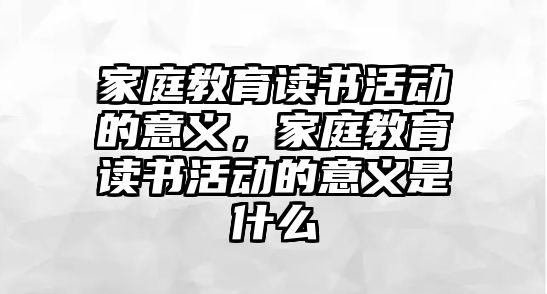 家庭教育讀書活動的意義，家庭教育讀書活動的意義是什么