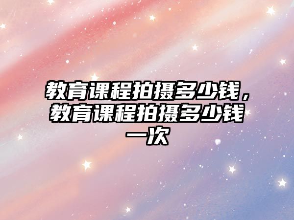 教育課程拍攝多少錢，教育課程拍攝多少錢一次