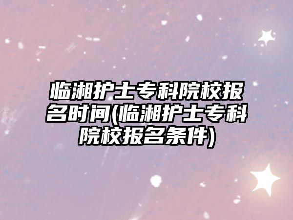 臨湘護士專科院校報名時間(臨湘護士專科院校報名條件)