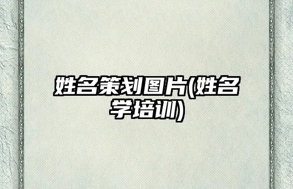 姓名策劃圖片(姓名學(xué)培訓(xùn))