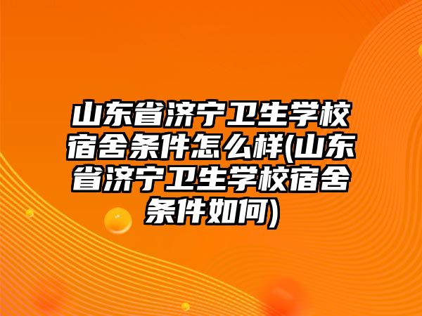 山東省濟(jì)寧衛(wèi)生學(xué)校宿舍條件怎么樣(山東省濟(jì)寧衛(wèi)生學(xué)校宿舍條件如何)