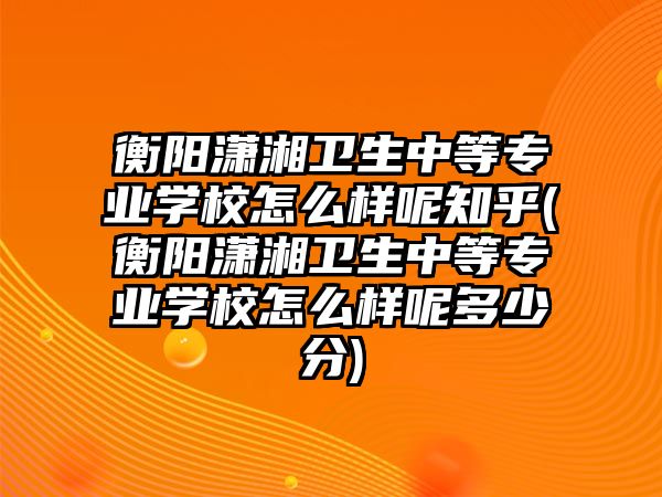 衡陽瀟湘衛(wèi)生中等專業(yè)學校怎么樣呢知乎(衡陽瀟湘衛(wèi)生中等專業(yè)學校怎么樣呢多少分)