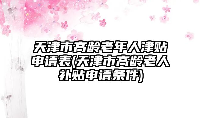 天津市高齡老年人津貼申請表(天津市高齡老人補(bǔ)貼申請條件)