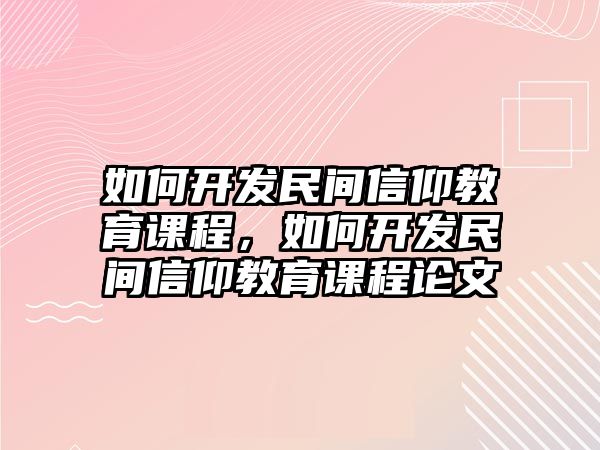 如何開發(fā)民間信仰教育課程，如何開發(fā)民間信仰教育課程論文