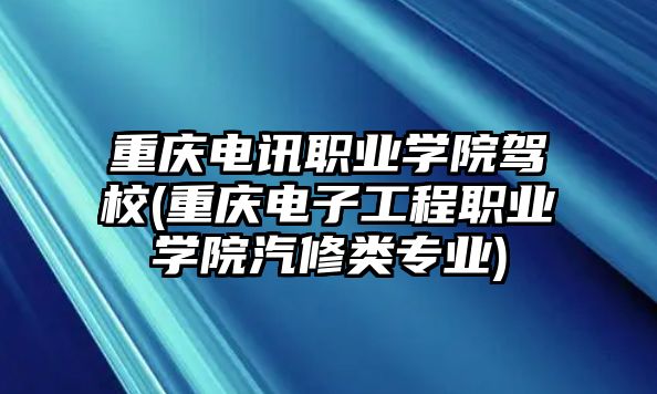 重慶電訊職業(yè)學(xué)院駕校(重慶電子工程職業(yè)學(xué)院汽修類專業(yè))