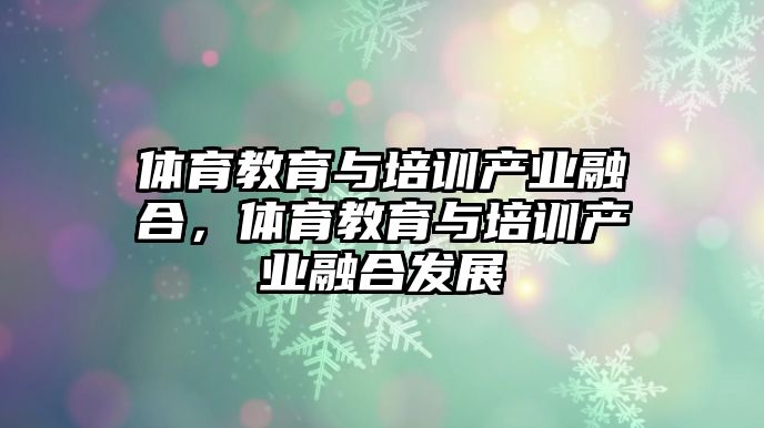 體育教育與培訓產業(yè)融合，體育教育與培訓產業(yè)融合發(fā)展