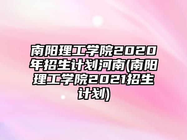 南陽(yáng)理工學(xué)院2020年招生計(jì)劃河南(南陽(yáng)理工學(xué)院2021招生計(jì)劃)