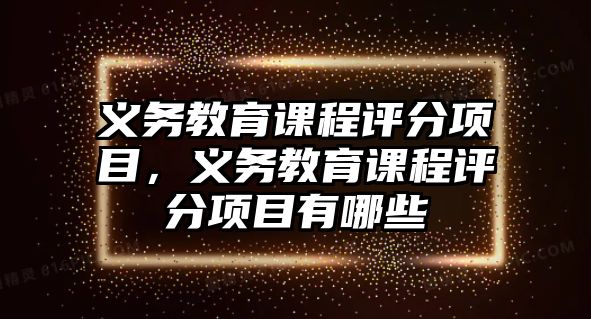 義務(wù)教育課程評(píng)分項(xiàng)目，義務(wù)教育課程評(píng)分項(xiàng)目有哪些