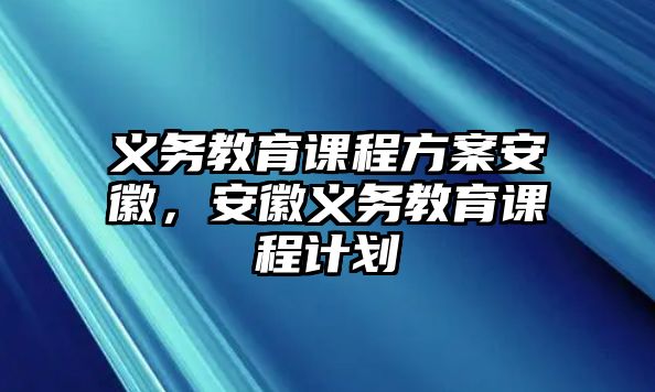 義務(wù)教育課程方案安徽，安徽義務(wù)教育課程計(jì)劃