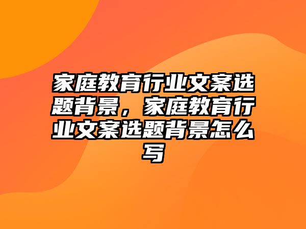 家庭教育行業(yè)文案選題背景，家庭教育行業(yè)文案選題背景怎么寫