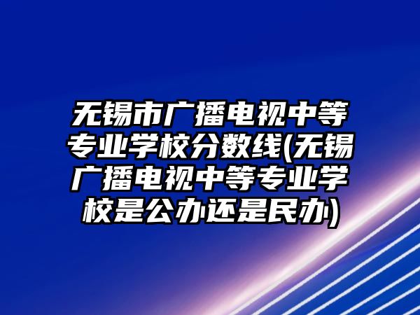 無(wú)錫市廣播電視中等專業(yè)學(xué)校分?jǐn)?shù)線(無(wú)錫廣播電視中等專業(yè)學(xué)校是公辦還是民辦)