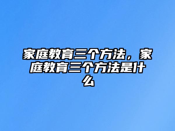 家庭教育三個方法，家庭教育三個方法是什么