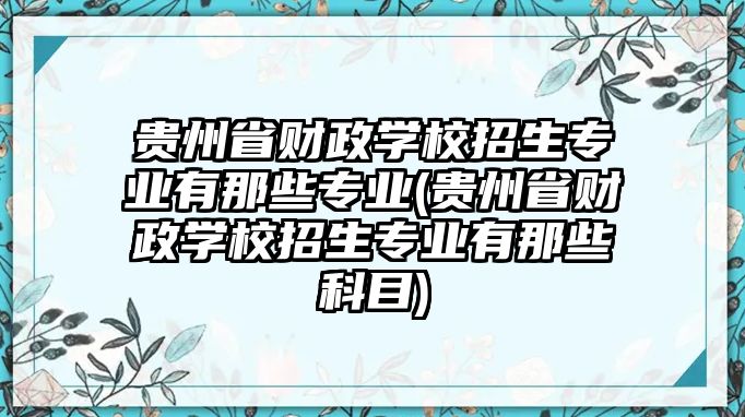 貴州省財(cái)政學(xué)校招生專業(yè)有那些專業(yè)(貴州省財(cái)政學(xué)校招生專業(yè)有那些科目)