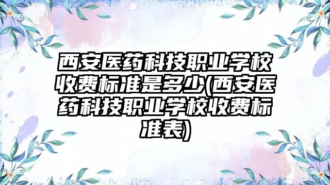 西安醫(yī)藥科技職業(yè)學(xué)校收費(fèi)標(biāo)準(zhǔn)是多少(西安醫(yī)藥科技職業(yè)學(xué)校收費(fèi)標(biāo)準(zhǔn)表)