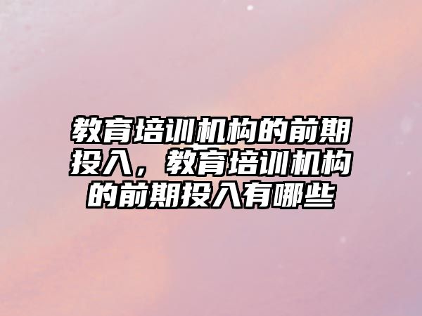 教育培訓機構的前期投入，教育培訓機構的前期投入有哪些