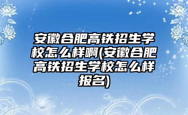 安徽合肥高鐵招生學(xué)校怎么樣啊(安徽合肥高鐵招生學(xué)校怎么樣報名)