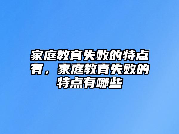 家庭教育失敗的特點有，家庭教育失敗的特點有哪些