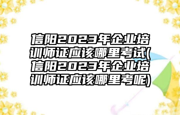 信陽(yáng)2023年企業(yè)培訓(xùn)師證應(yīng)該哪里考試(信陽(yáng)2023年企業(yè)培訓(xùn)師證應(yīng)該哪里考呢)