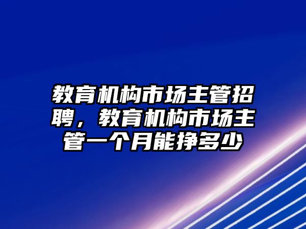 教育機(jī)構(gòu)市場(chǎng)主管招聘，教育機(jī)構(gòu)市場(chǎng)主管一個(gè)月能掙多少