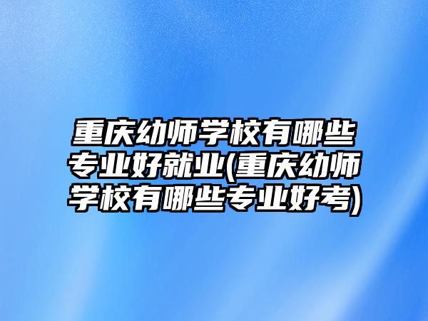 重慶幼師學(xué)校有哪些專(zhuān)業(yè)好就業(yè)(重慶幼師學(xué)校有哪些專(zhuān)業(yè)好考)