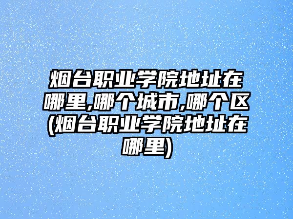 煙臺職業(yè)學(xué)院地址在哪里,哪個城市,哪個區(qū)(煙臺職業(yè)學(xué)院地址在哪里)